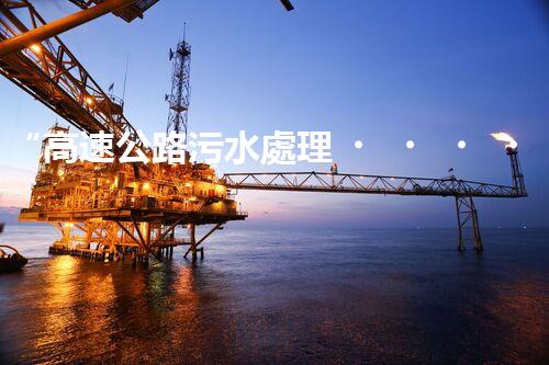 “高速公路污水處理，綠色出行新篇章”